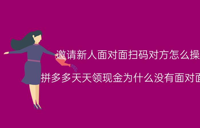 邀请新人面对面扫码对方怎么操作 拼多多天天领现金为什么没有面对面扫码？